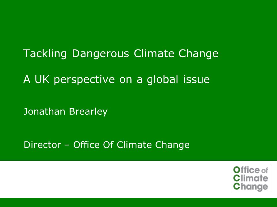 Tackling Dangerous Climate Change A UK perspective on a global issue Jonathan Brearley Director – Office Of Climate Change