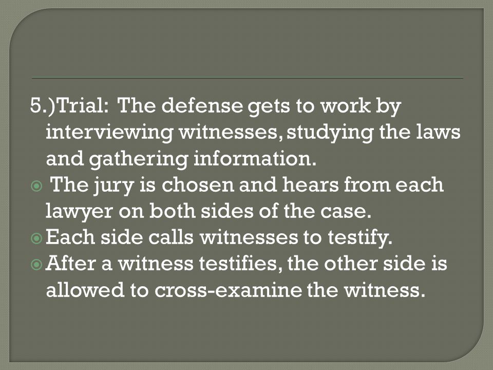 5.)Trial: The defense gets to work by interviewing witnesses, studying the laws and gathering information.