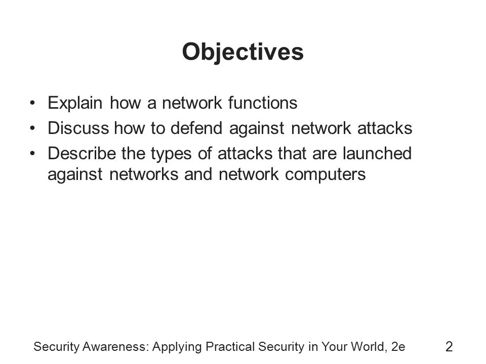 Security Awareness: Applying Practical Security in Your World, 2e 2 Objectives Explain how a network functions Discuss how to defend against network attacks Describe the types of attacks that are launched against networks and network computers