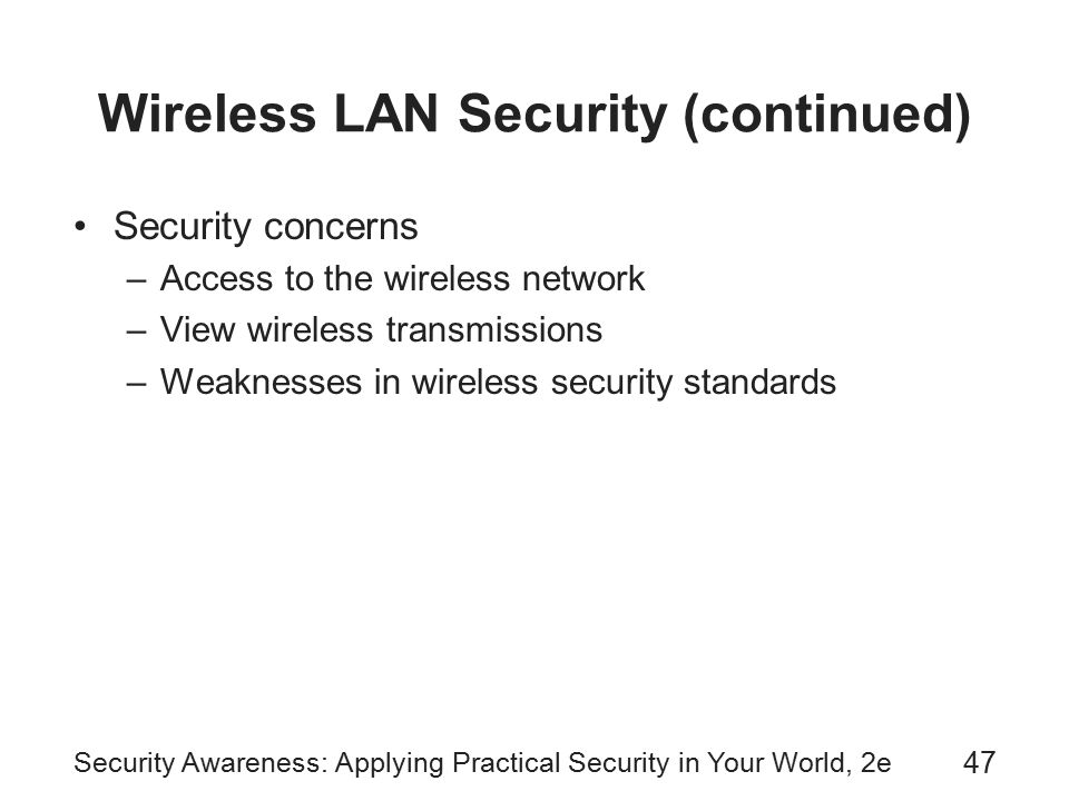 Security Awareness: Applying Practical Security in Your World, 2e 47 Wireless LAN Security (continued) Security concerns –Access to the wireless network –View wireless transmissions –Weaknesses in wireless security standards