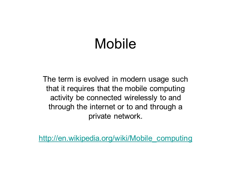 Mobile The term is evolved in modern usage such that it requires that the mobile computing activity be connected wirelessly to and through the internet or to and through a private network.