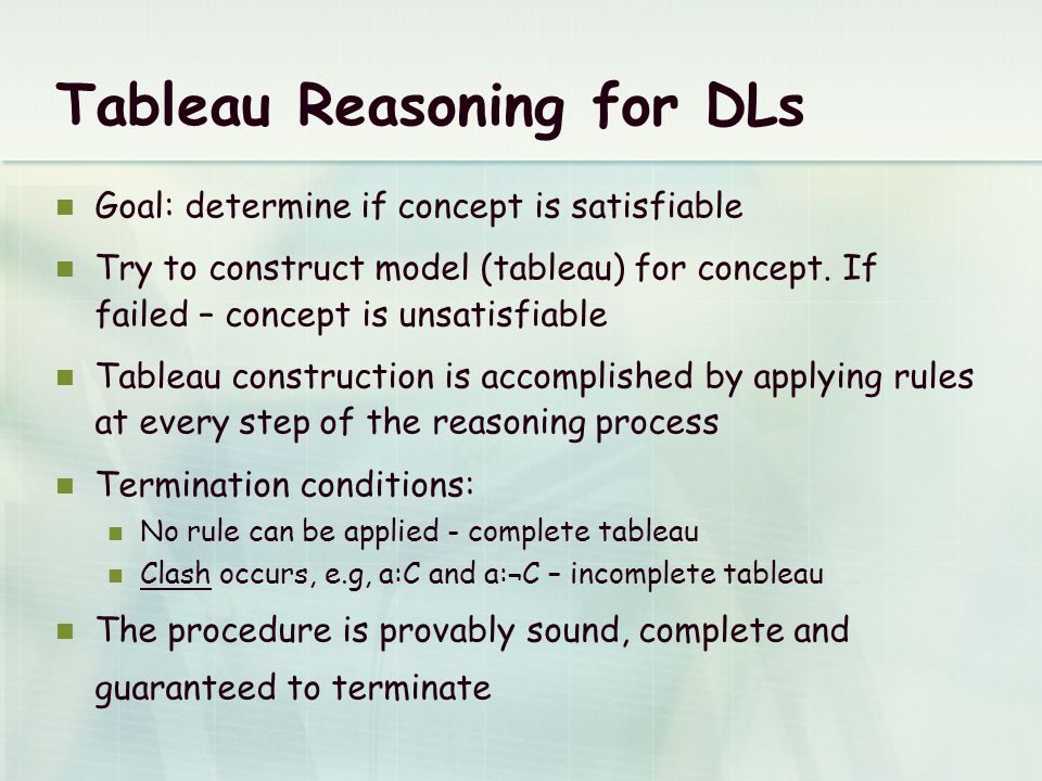 Tableau Reasoning for DLs Goal: determine if concept is satisfiable Try to construct model (tableau) for concept.