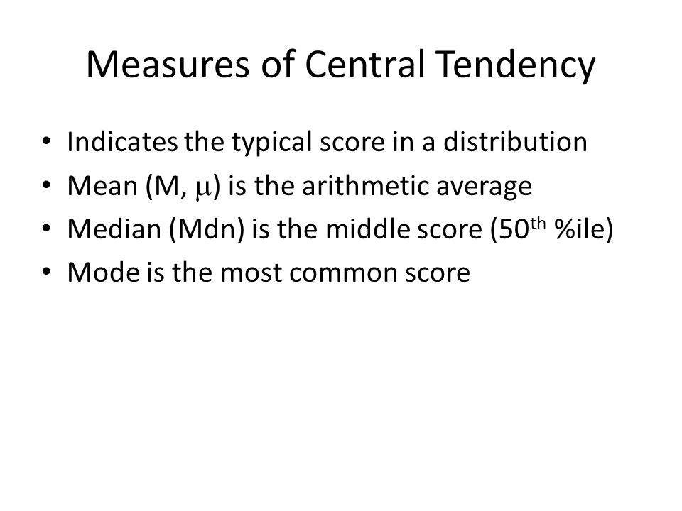 Measures of Central Tendency Indicates the typical score in a distribution Mean (M,  ) is the arithmetic average Median (Mdn) is the middle score (50 th %ile) Mode is the most common score