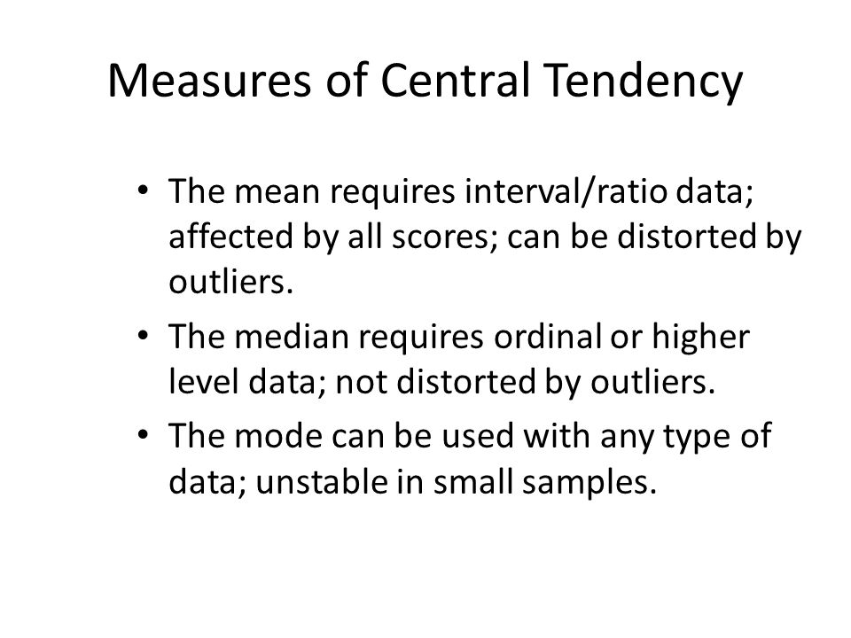 Measures of Central Tendency The mean requires interval/ratio data; affected by all scores; can be distorted by outliers.