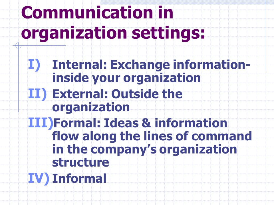 Communication in organization settings: I) Internal: Exchange information- inside your organization II) External: Outside the organization III) Formal: Ideas & information flow along the lines of command in the company’s organization structure IV) Informal
