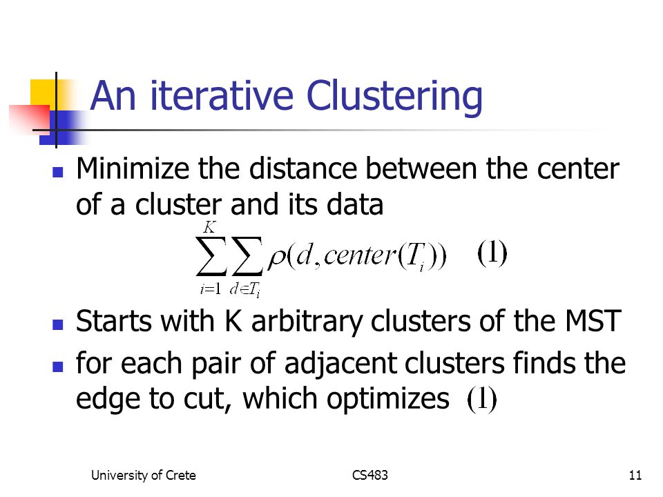 University of CreteCS48311 An iterative Clustering Minimize the distance between the center of a cluster and its data Starts with K arbitrary clusters of the MST for each pair of adjacent clusters finds the edge to cut, which optimizes