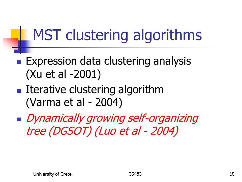 University of CreteCS48318 MST clustering algorithms Expression data clustering analysis (Xu et al -2001) Iterative clustering algorithm (Varma et al ) Dynamically growing self-organizing tree (DGSOT) (Luo et al )