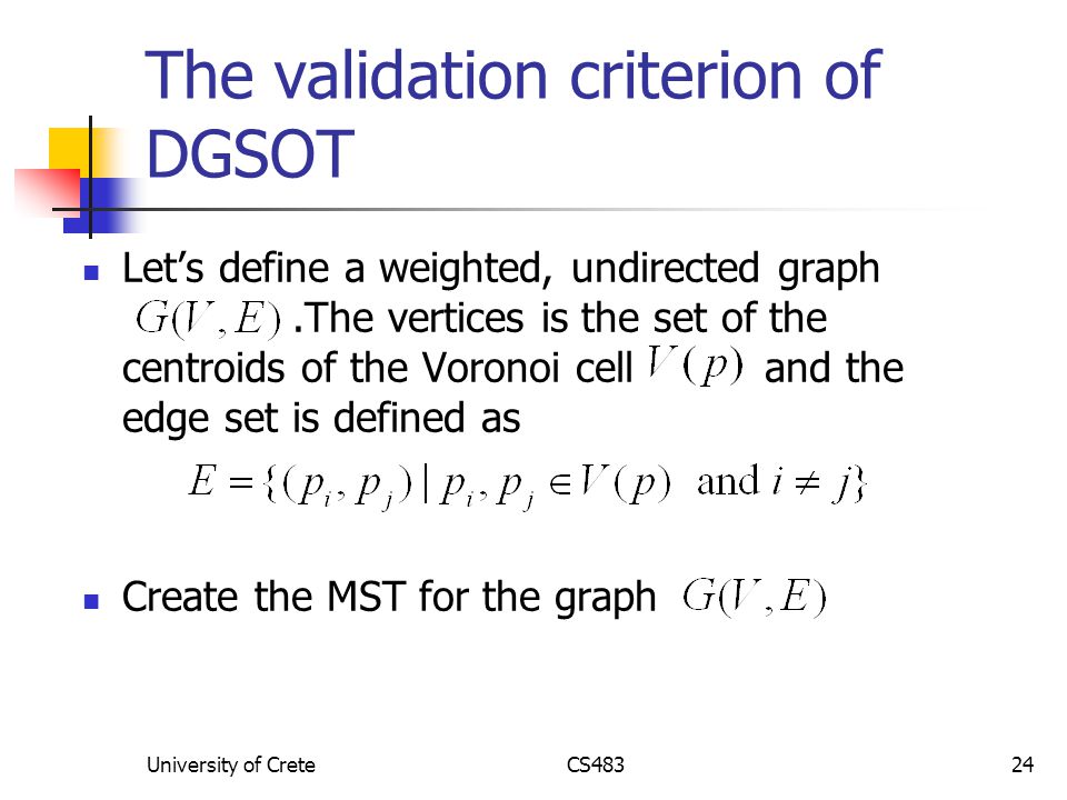 University of CreteCS48324 The validation criterion of DGSOT Let’s define a weighted, undirected graph.The vertices is the set of the centroids of the Voronoi cell and the edge set is defined as Create the MST for the graph