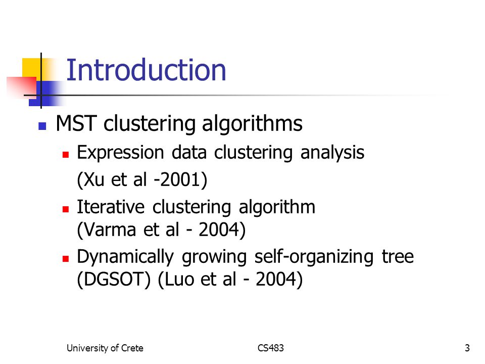 University of CreteCS4833 Introduction MST clustering algorithms Expression data clustering analysis (Xu et al -2001) Iterative clustering algorithm (Varma et al ) Dynamically growing self-organizing tree (DGSOT) (Luo et al )