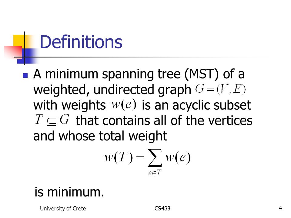 University of CreteCS4834 Definitions A minimum spanning tree (MST) of a weighted, undirected graph with weights is an acyclic subset that contains all of the vertices and whose total weight is minimum.