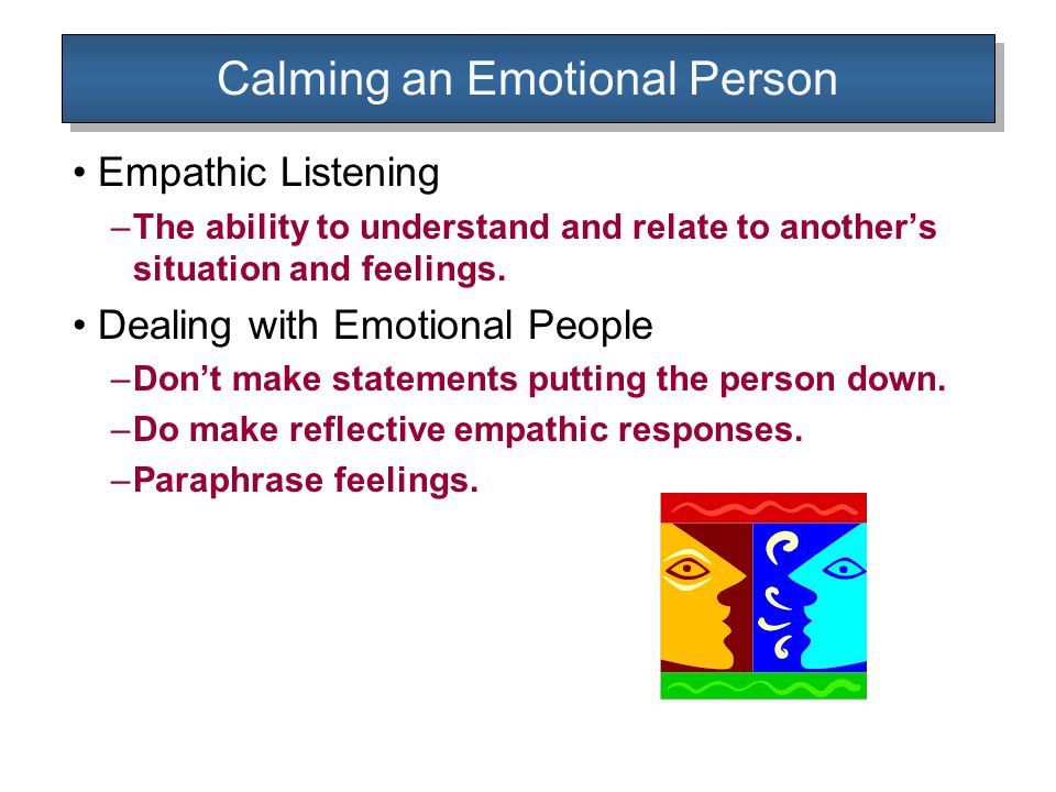 Calming an Emotional Person Empathic Listening –The ability to understand and relate to another’s situation and feelings.