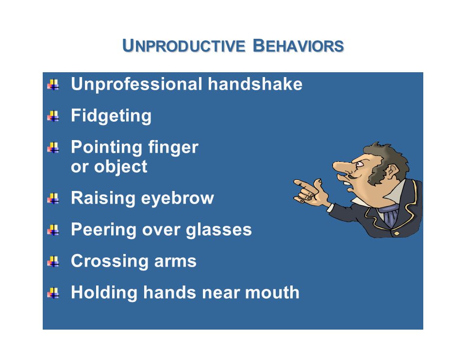 U NPRODUCTIVE B EHAVIORS Unprofessional handshake Fidgeting Pointing finger or object Raising eyebrow Peering over glasses Crossing arms Holding hands near mouth