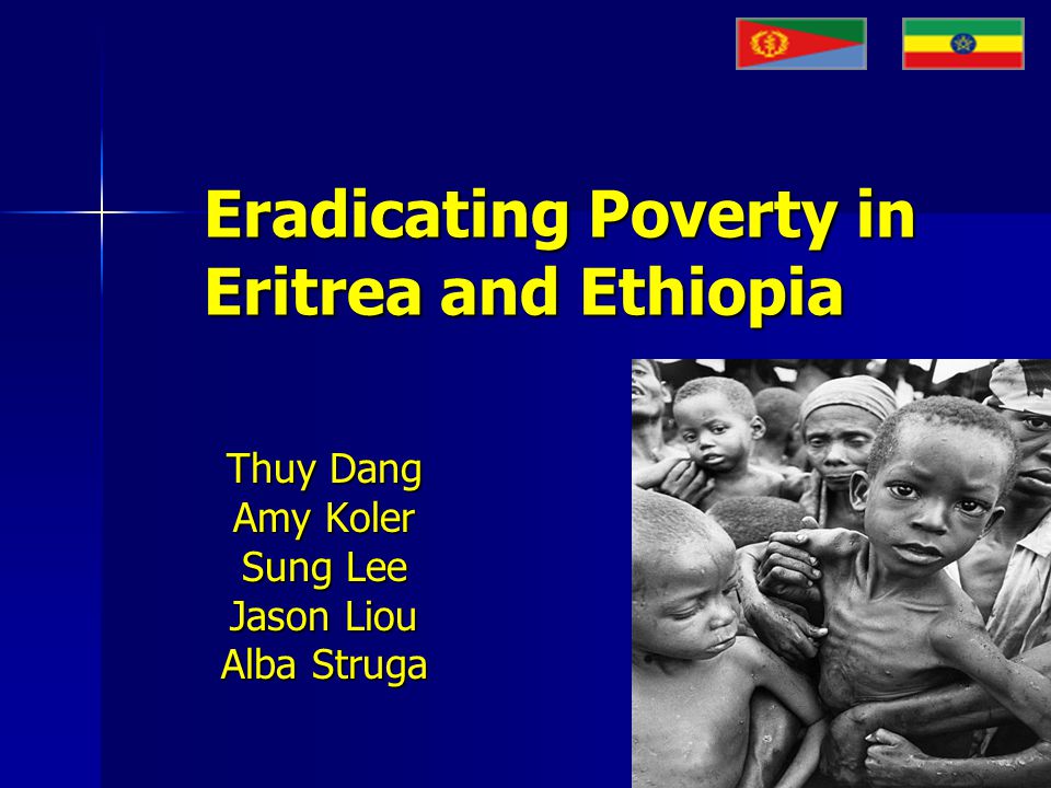 Eradicating Poverty in Eritrea and Ethiopia Thuy Dang Amy Koler Sung Lee Jason Liou Alba Struga