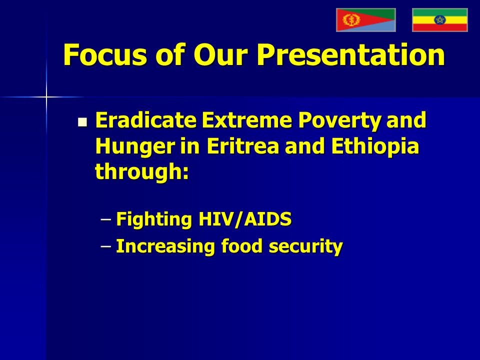 Focus of Our Presentation Eradicate Extreme Poverty and Hunger in Eritrea and Ethiopia through: Eradicate Extreme Poverty and Hunger in Eritrea and Ethiopia through: –Fighting HIV/AIDS –Increasing food security