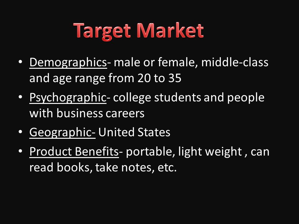 Demographics- male or female, middle-class and age range from 20 to 35 Psychographic- college students and people with business careers Geographic- United States Product Benefits- portable, light weight, can read books, take notes, etc.