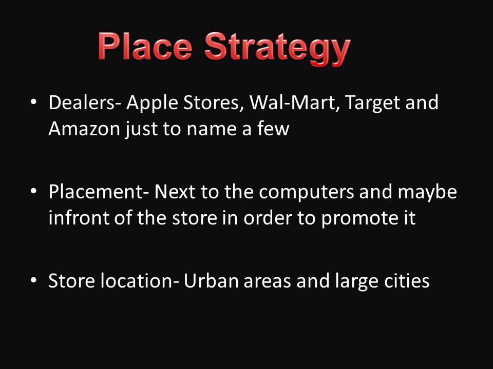 Dealers- Apple Stores, Wal-Mart, Target and Amazon just to name a few Placement- Next to the computers and maybe infront of the store in order to promote it Store location- Urban areas and large cities