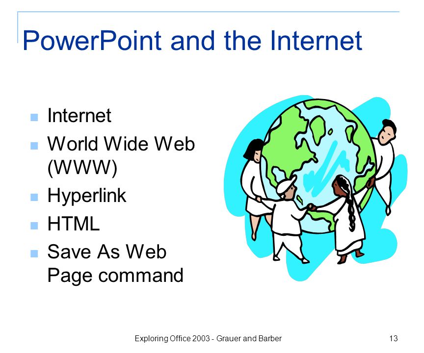 Exploring Office Grauer and Barber 13 PowerPoint and the Internet Internet World Wide Web (WWW) Hyperlink HTML Save As Web Page command