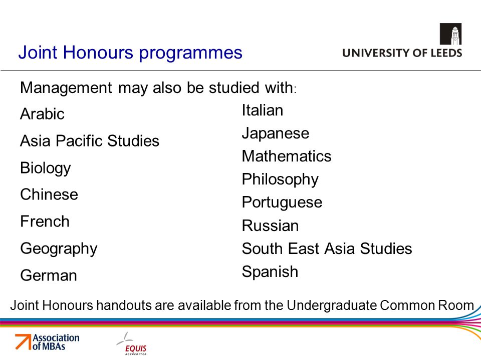 Joint Honours programmes Arabic Asia Pacific Studies Biology Chinese French Geography German Italian Japanese Mathematics Philosophy Portuguese Russian South East Asia Studies Spanish Management may also be studied with : Joint Honours handouts are available from the Undergraduate Common Room