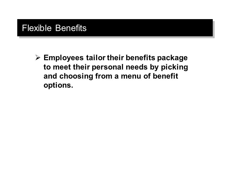 Flexible Benefits  Employees tailor their benefits package to meet their personal needs by picking and choosing from a menu of benefit options.