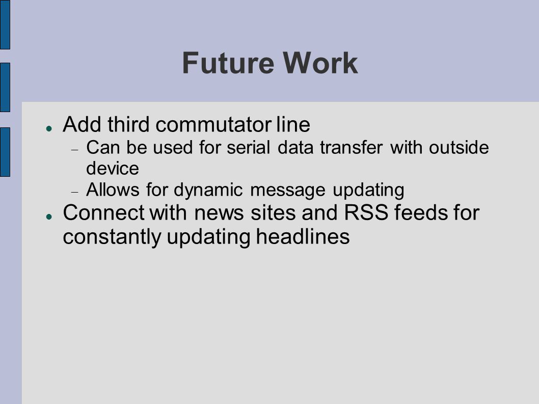 Future Work Add third commutator line  Can be used for serial data transfer with outside device  Allows for dynamic message updating Connect with news sites and RSS feeds for constantly updating headlines