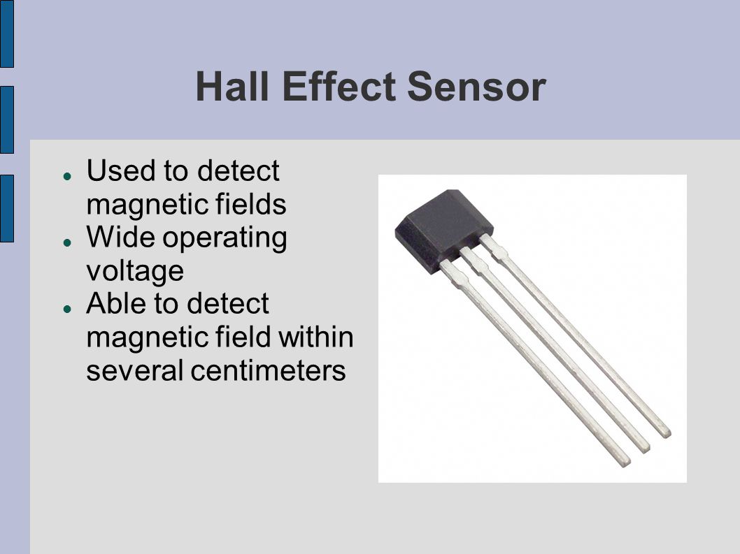 Hall Effect Sensor Used to detect magnetic fields Wide operating voltage Able to detect magnetic field within several centimeters