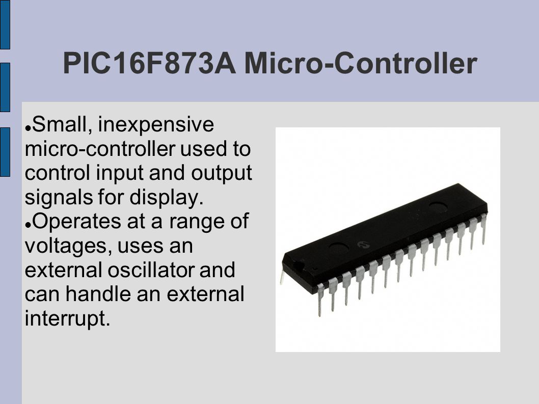 PIC16F873A Micro-Controller Small, inexpensive micro-controller used to control input and output signals for display.