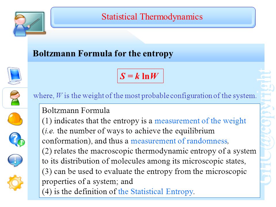 Boltzmann Formula for the entropy Statistical Thermodynamics S = k lnW where, W is the weight of the most probable configuration of the system.