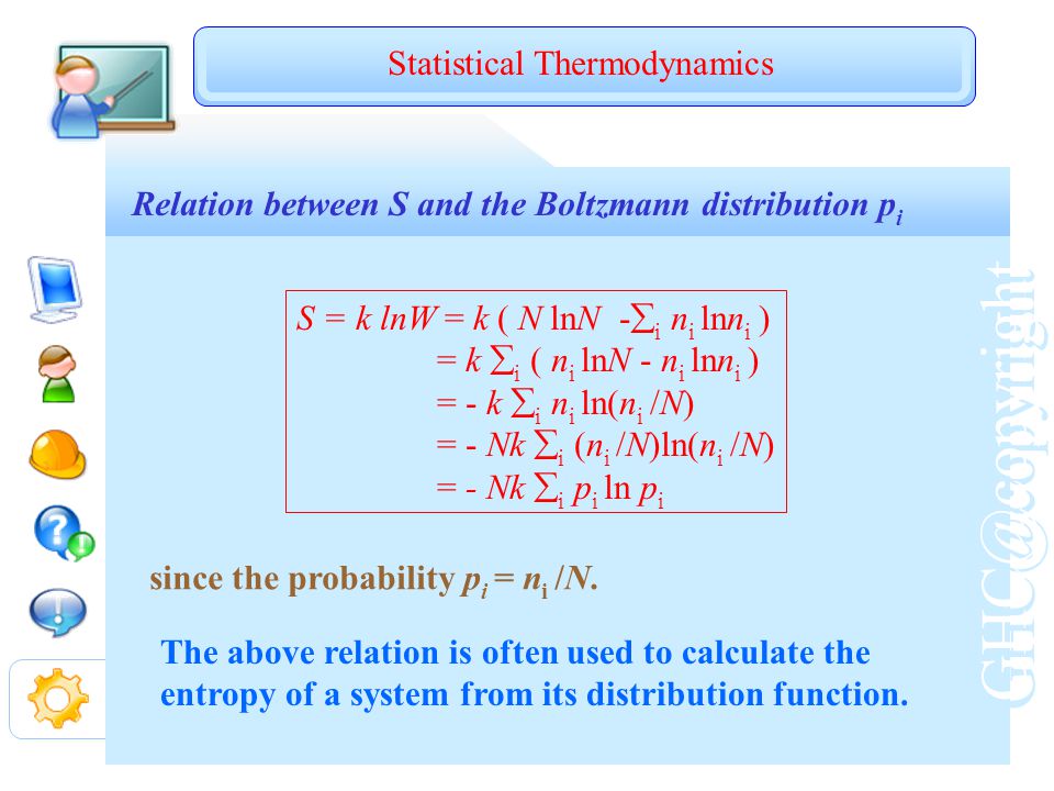 Relation between S and the Boltzmann distribution p i Statistical Thermodynamics S = k lnW = k ( N lnN -  i n i lnn i ) = k  i ( n i lnN - n i lnn i ) = - k  i n i ln(n i /N) = - Nk  i (n i /N)ln(n i /N) = - Nk  i p i ln p i since the probability p i = n i /N.