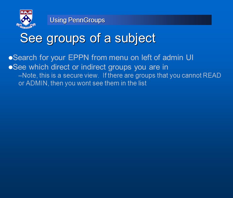 Using PennGroups See groups of a subject Search for your EPPN from menu on left of admin UI See which direct or indirect groups you are in –Note, this is a secure view.