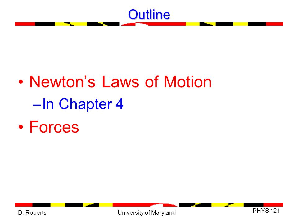 D. Roberts PHYS 121 University of Maryland Outline Newton’s Laws of Motion –In Chapter 4 Forces
