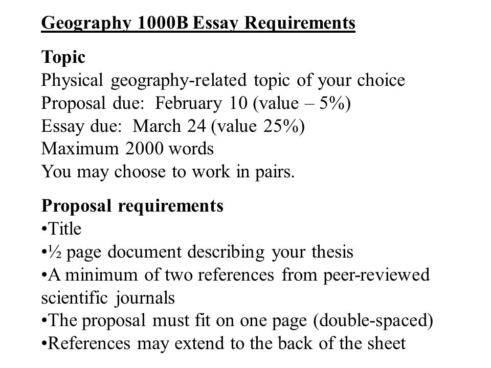 Geography 1000B Essay Requirements Topic Physical geography-related topic of your choice Proposal due: February 10 (value – 5%) Essay due: March 24 (value 25%) Maximum 2000 words You may choose to work in pairs.