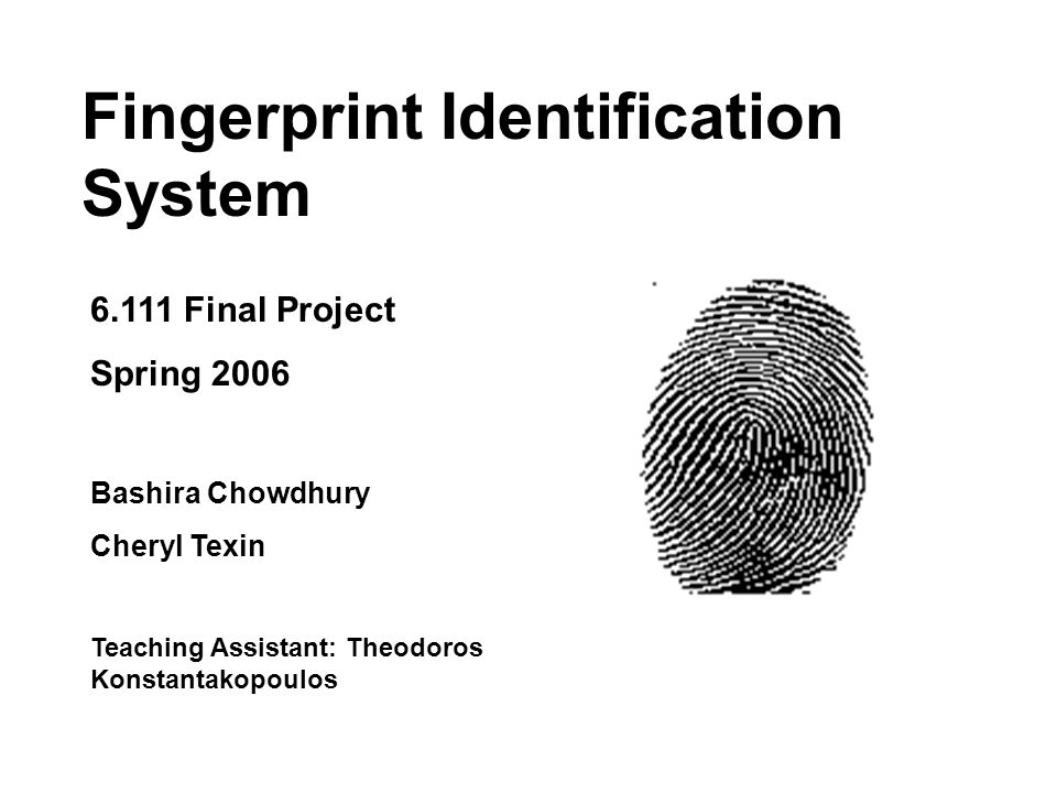 Fingerprint Identification System Final Project Spring 2006 Bashira Chowdhury Cheryl Texin Teaching Assistant: Theodoros Konstantakopoulos