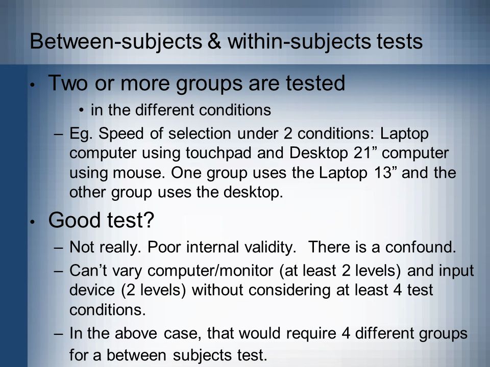 Between-subjects & within-subjects tests Two or more groups are tested in the different conditions –Eg.