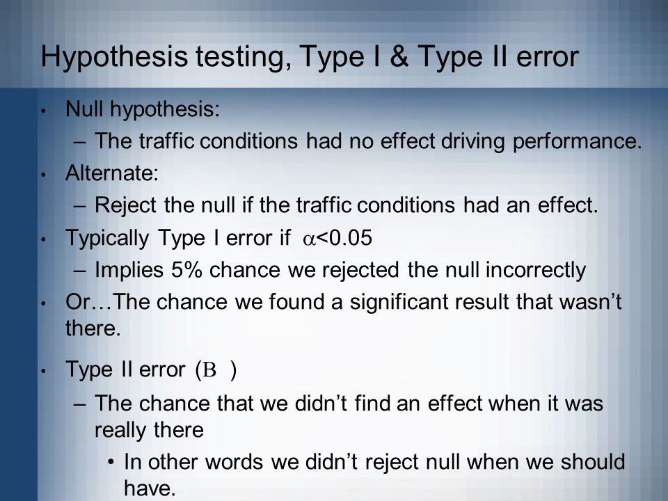 Hypothesis testing, Type I & Type II error Null hypothesis: –The traffic conditions had no effect driving performance.