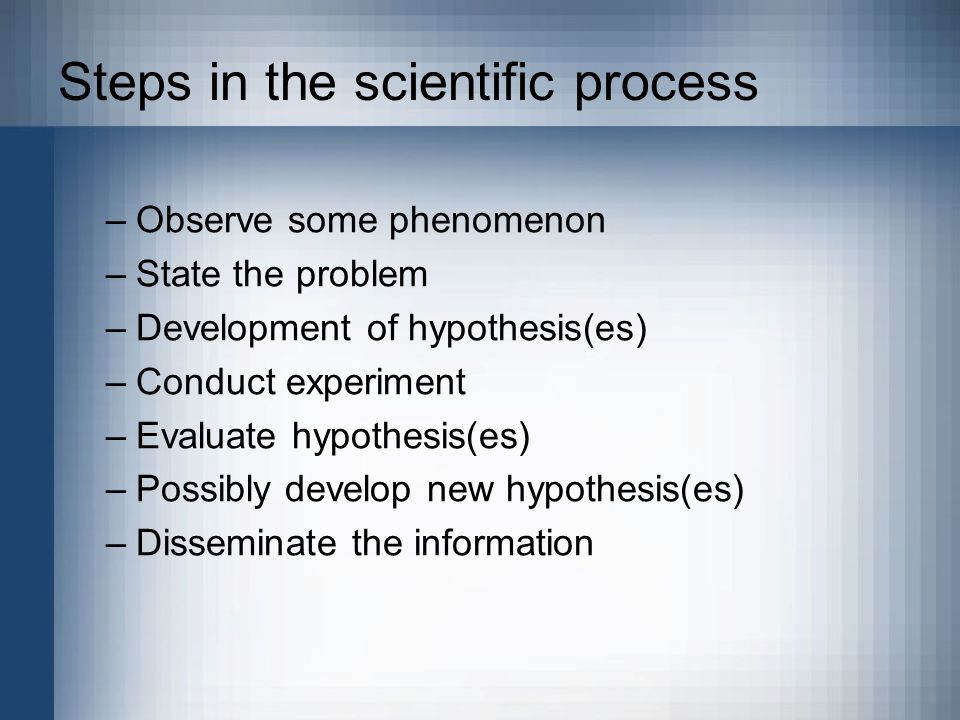 Steps in the scientific process –Observe some phenomenon –State the problem –Development of hypothesis(es) –Conduct experiment –Evaluate hypothesis(es) –Possibly develop new hypothesis(es) –Disseminate the information