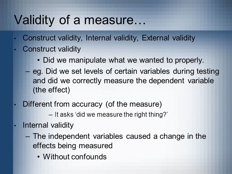 Validity of a measure… Construct validity, Internal validity, External validity Construct validity Did we manipulate what we wanted to properly.