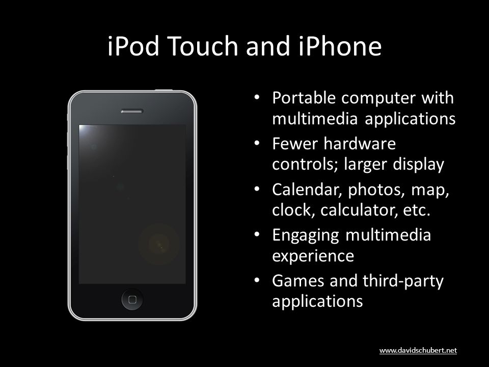 iPod Touch and iPhone Portable computer with multimedia applications Fewer hardware controls; larger display Calendar, photos, map, clock, calculator, etc.