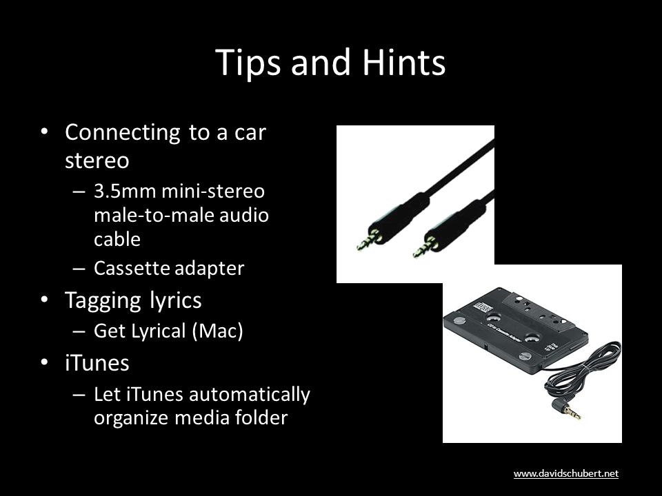 Tips and Hints Connecting to a car stereo – 3.5mm mini-stereo male-to-male audio cable – Cassette adapter Tagging lyrics – Get Lyrical (Mac) iTunes – Let iTunes automatically organize media folder