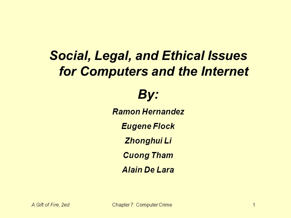 A Gift of Fire, 2edChapter 7: Computer Crime1 Social, Legal, and Ethical Issues for Computers and the Internet By: Ramon Hernandez Eugene Flock Zhonghui Li Cuong Tham Alain De Lara