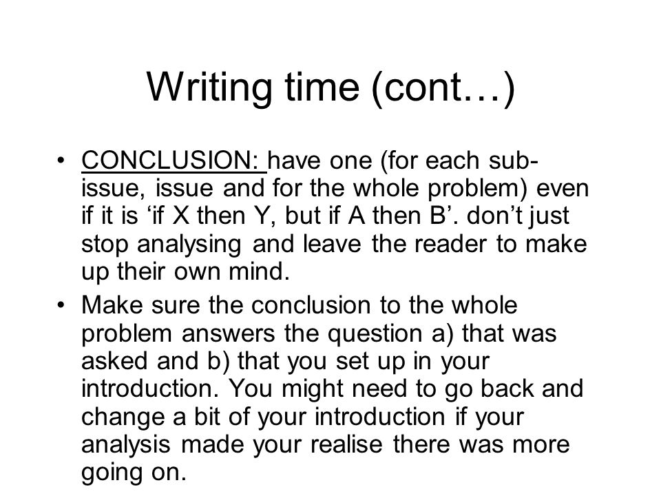 Writing time (cont…) CONCLUSION: have one (for each sub- issue, issue and for the whole problem) even if it is ‘if X then Y, but if A then B’.