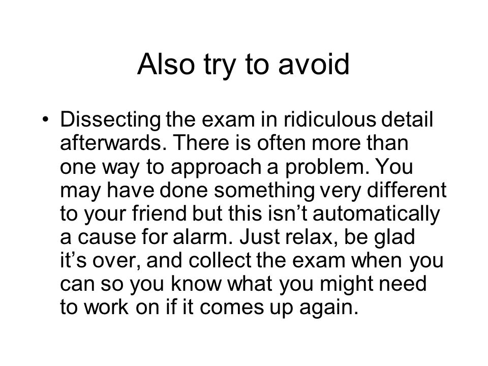 Also try to avoid Dissecting the exam in ridiculous detail afterwards.