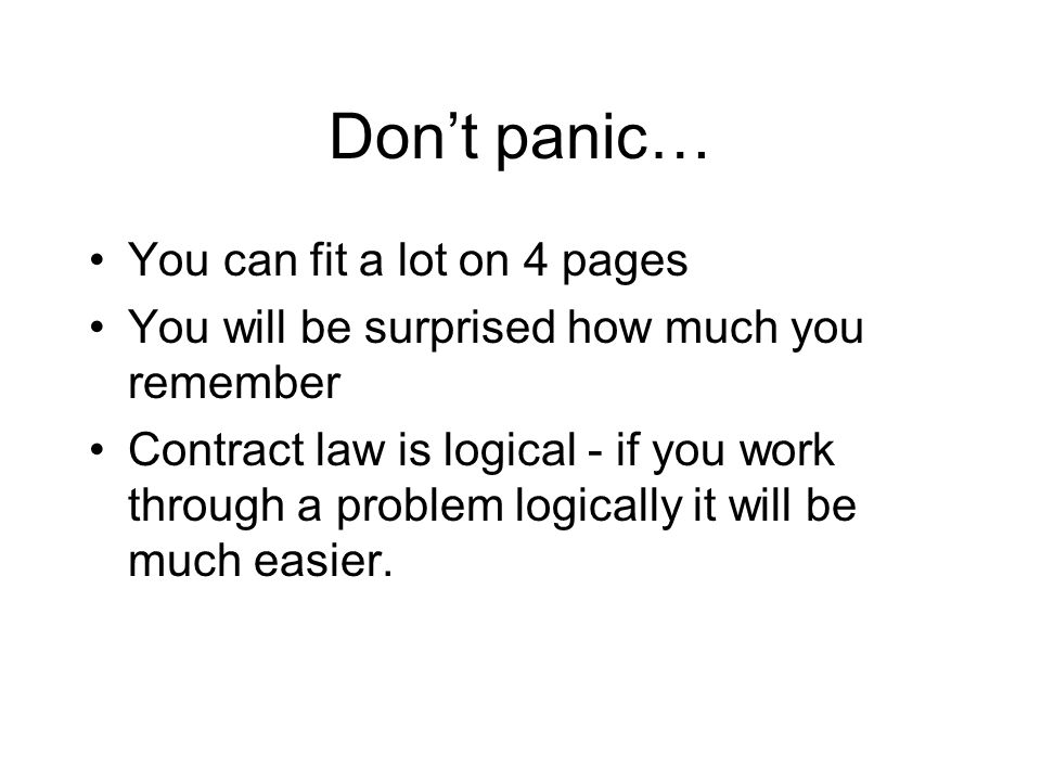 Don’t panic… You can fit a lot on 4 pages You will be surprised how much you remember Contract law is logical - if you work through a problem logically it will be much easier.