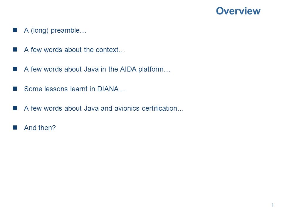 1 Overview A (long) preamble… A few words about the context… A few words about Java in the AIDA platform… Some lessons learnt in DIANA… A few words about Java and avionics certification… And then