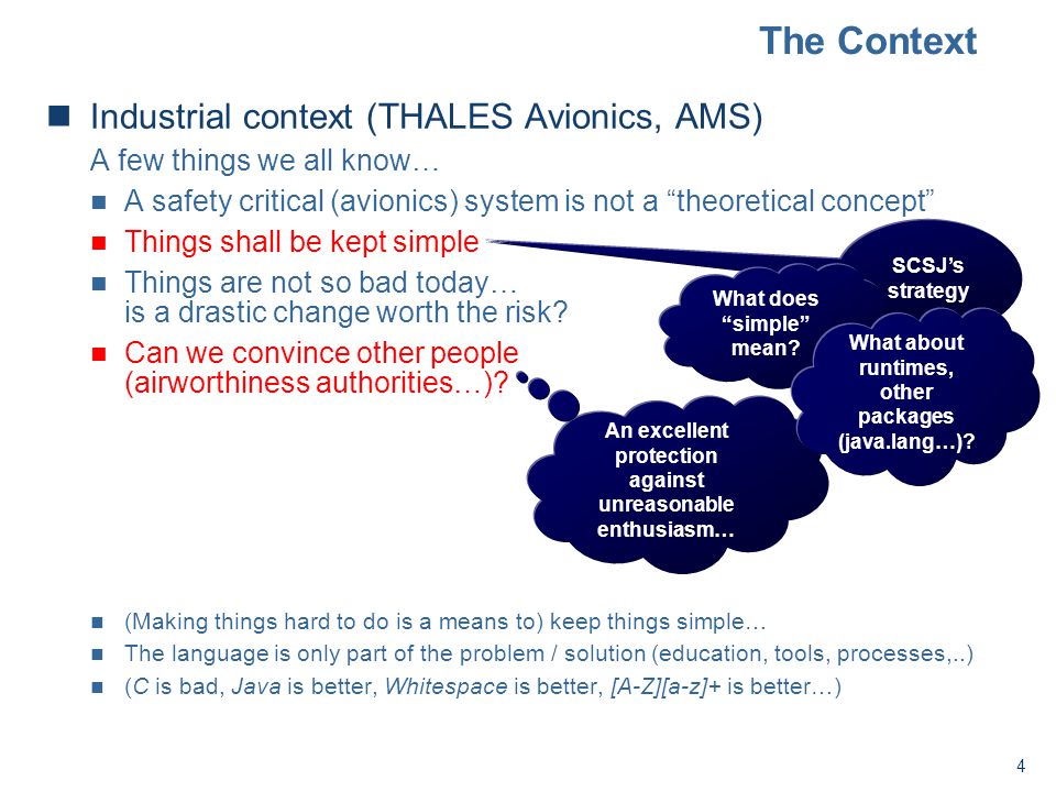 4 The Context Industrial context (THALES Avionics, AMS) A few things we all know… A safety critical (avionics) system is not a theoretical concept Things shall be kept simple Things are not so bad today… is a drastic change worth the risk.