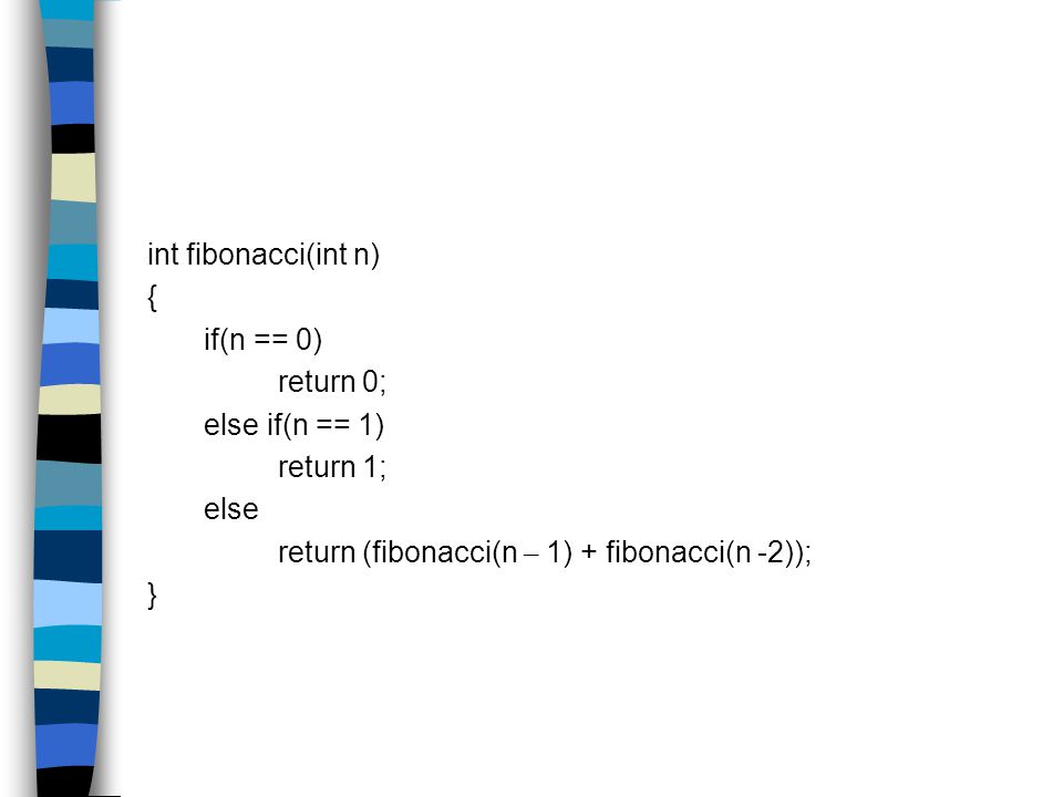int fibonacci(int n) { if(n == 0) return 0; else if(n == 1) return 1; else return (fibonacci(n – 1) + fibonacci(n -2)); }