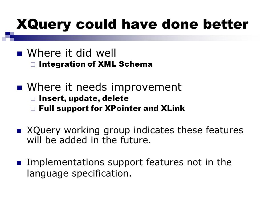 XQuery could have done better Where it did well  Integration of XML Schema Where it needs improvement  Insert, update, delete  Full support for XPointer and XLink XQuery working group indicates these features will be added in the future.