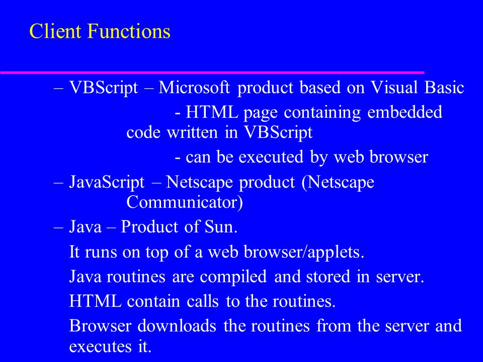 –VBScript – Microsoft product based on Visual Basic - HTML page containing embedded code written in VBScript - can be executed by web browser –JavaScript – Netscape product (Netscape Communicator) –Java – Product of Sun.