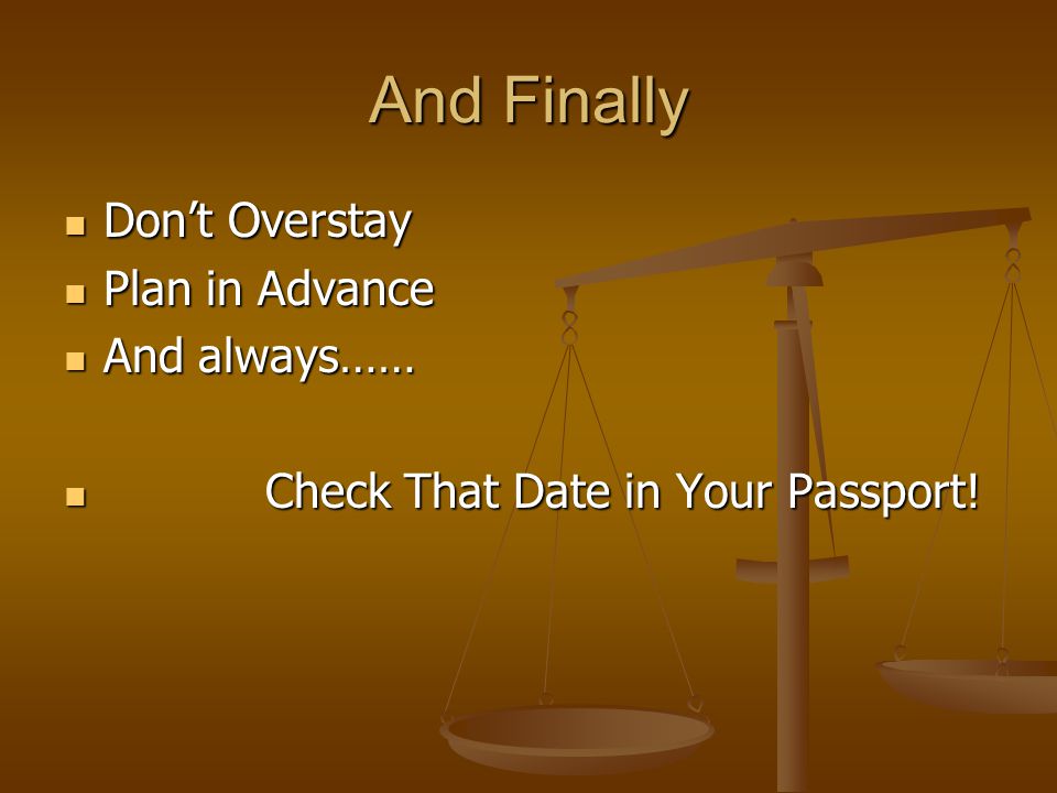 And Finally Don’t Overstay Don’t Overstay Plan in Advance Plan in Advance And always…… And always…… Check That Date in Your Passport.