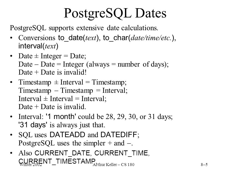 Winter 2002Arthur Keller – CS 1808–5 PostgreSQL Dates PostgreSQL supports extensive date calculations.