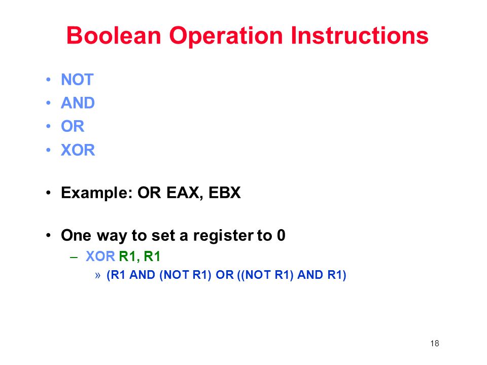 18 Boolean Operation Instructions NOT AND OR XOR Example: OR EAX, EBX One way to set a register to 0 – XOR R1, R1 »(R1 AND (NOT R1) OR ((NOT R1) AND R1)